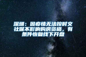 深圳：因疫情无法按时交社保不影响购房资格，有条件恢复线下开盘