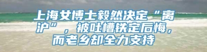 上海女博士毅然决定“离沪”，被吐槽铁定后悔，而老乡却全力支持