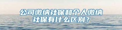 公司缴纳社保和个人缴纳社保有什么区别？