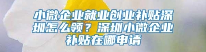 小微企业就业创业补贴深圳怎么领？深圳小微企业补贴在哪申请