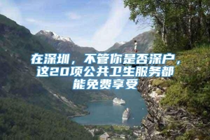 在深圳，不管你是否深户，这20项公共卫生服务都能免费享受