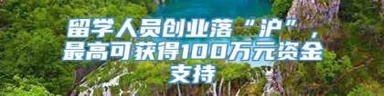 留学人员创业落“沪”，最高可获得100万元资金支持