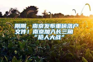 刚刚，南京发布重磅落户文件！南京加入长三角“抢人大战”