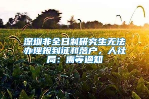 深圳非全日制研究生无法办理报到证和落户，人社局：需等通知