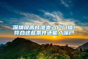 深圳提高核准类入户门槛！符合这些条件还能入深户