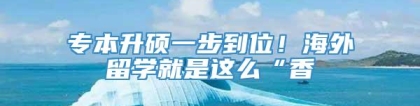 专本升硕一步到位！海外留学就是这么“香