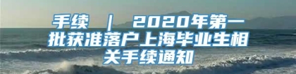 手续 ｜ 2020年第一批获准落户上海毕业生相关手续通知