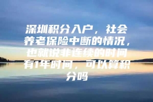 深圳积分入户，社会养老保险中断的情况，也就说非连续的时间有1年时间，可以算积分吗