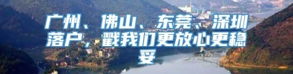 广州、佛山、东莞、深圳落户，戳我们更放心更稳妥