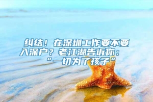 纠结！在深圳工作要不要入深户？老江湖告诉你：“一切为了孩子”