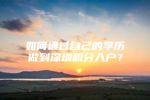 如何通过自己的学历做到深圳积分入户？