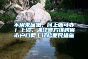 不用来回跑，网上就可办！上海、浙江警方推跨省市户口网上迁移便民措施