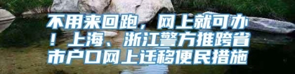 不用来回跑，网上就可办！上海、浙江警方推跨省市户口网上迁移便民措施