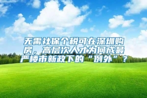 无需社保个税可在深圳购房，高层次人才为何成最严楼市新政下的“例外”？