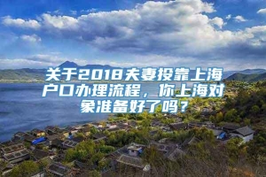 关于2018夫妻投靠上海户口办理流程，你上海对象准备好了吗？