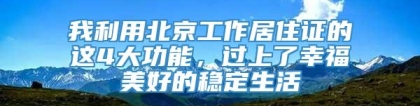 我利用北京工作居住证的这4大功能，过上了幸福美好的稳定生活