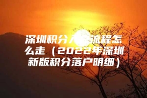 深圳积分入户流程怎么走（2022年深圳新版积分落户明细）