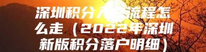 深圳积分入户流程怎么走（2022年深圳新版积分落户明细）