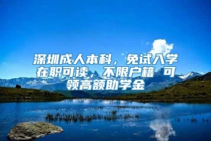 深圳成人本科，免试入学在职可读，不限户籍 可领高额助学金