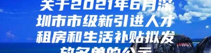 关于2021年6月深圳市市级新引进人才租房和生活补贴拟发放名单的公示