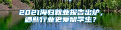 2021海归就业报告出炉，哪些行业更爱留学生？