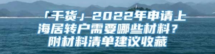 「干货」2022年申请上海居转户需要哪些材料？附材料清单建议收藏