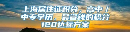 上海居住证积分，高中／中专学历，最省钱的积分120达标方案