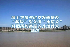 博士学位与论文发表是否“脱钩”引关切“小论文”背后折射高端人才培养大焦虑