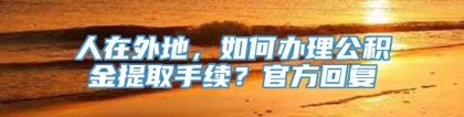 人在外地，如何办理公积金提取手续？官方回复