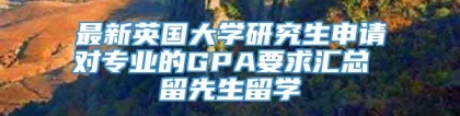 最新英国大学研究生申请对专业的GPA要求汇总 留先生留学