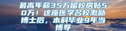 最高年薪35万留校房贴50万！这座医学名校激励博士后，本科毕业9年当博导