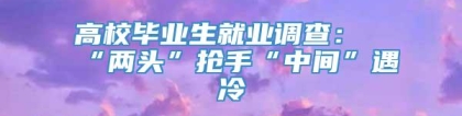 高校毕业生就业调查：“两头”抢手“中间”遇冷