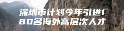 深圳市计划今年引进180名海外高层次人才