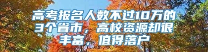 高考报名人数不过10万的3个省市，高校资源却很丰富，值得落户