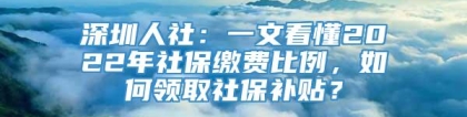 深圳人社：一文看懂2022年社保缴费比例，如何领取社保补贴？