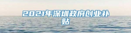 2021年深圳政府创业补贴