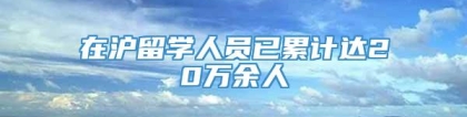 在沪留学人员已累计达20万余人