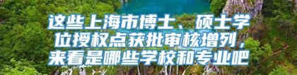 这些上海市博士、硕士学位授权点获批审核增列，来看是哪些学校和专业吧