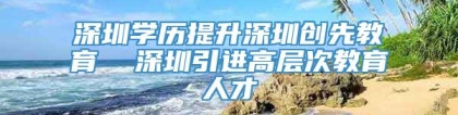 深圳学历提升深圳创先教育  深圳引进高层次教育人才