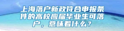 上海落户新政符合申报条件的高校应届毕业生可落户，意味着什么？