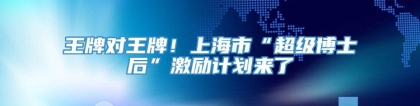 王牌对王牌！上海市“超级博士后”激励计划来了