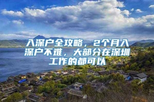 入深户全攻略，2个月入深户不难，大部分在深圳工作的都可以