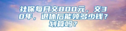 社保每月交800元，交30年，退休后能领多少钱？划算吗？