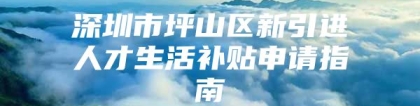 深圳市坪山区新引进人才生活补贴申请指南