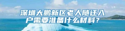 深圳大鹏新区老人随迁入户需要准备什么材料？