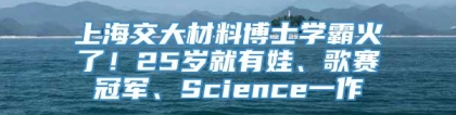 上海交大材料博士学霸火了！25岁就有娃、歌赛冠军、Science一作