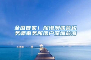 全国首家！深港澳联营税务师事务所落户深圳前海