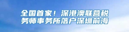 全国首家！深港澳联营税务师事务所落户深圳前海