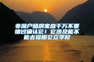 非深户租房家庭千万不要错过确认它！它涉及能不能去福田公立学校