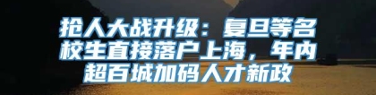 抢人大战升级：复旦等名校生直接落户上海，年内超百城加码人才新政